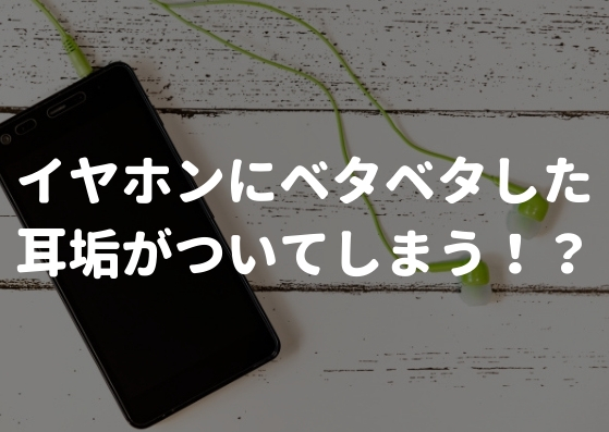 ワキガかも！？カナル型のイヤホンにベタベタした耳垢がついてしまう！？